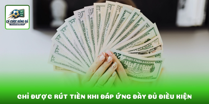 Rút tiền chỉ được thực hiện khi đáp ứng đầy đủ điều kiện